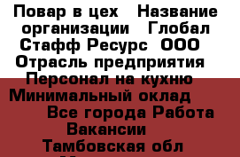 Повар в цех › Название организации ­ Глобал Стафф Ресурс, ООО › Отрасль предприятия ­ Персонал на кухню › Минимальный оклад ­ 43 000 - Все города Работа » Вакансии   . Тамбовская обл.,Моршанск г.